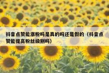 抖音点赞能涨粉吗是真的吗还是假的（抖音点赞能提高粉丝级别吗）