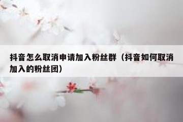 抖音怎么取消申请加入粉丝群（抖音如何取消加入的粉丝团）