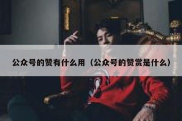 公众号的赞有什么用（公众号的赞赏是什么）