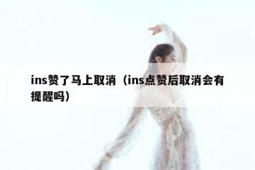 ins赞了马上取消（ins点赞后取消会有提醒吗）