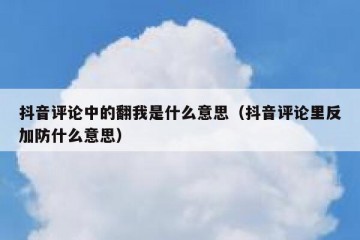 抖音评论中的翻我是什么意思（抖音评论里反加防什么意思）