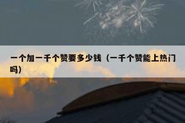 一个加一千个赞要多少钱（一千个赞能上热门吗）