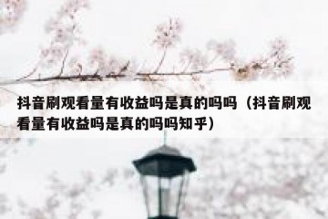 抖音刷观看量有收益吗是真的吗吗（抖音刷观看量有收益吗是真的吗吗知乎）