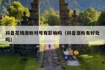 抖音花钱涨粉对号有影响吗（抖音涨粉有好处吗）