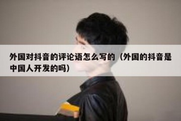 外国对抖音的评论语怎么写的（外国的抖音是中国人开发的吗）