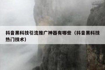 抖音黑科技引流推广神器有哪些（抖音黑科技热门技术）