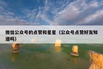 微信公众号的点赞和星星（公众号点赞好友知道吗）