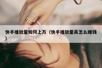 快手播放量如何上万（快手播放量高怎么赚钱）