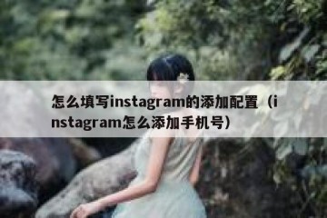 怎么填写instagram的添加配置（instagram怎么添加手机号）