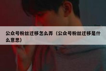 公众号粉丝迁移怎么弄（公众号粉丝迁移是什么意思）