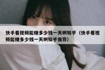 快手看视频能赚多少钱一天啊知乎（快手看视频能赚多少钱一天啊知乎推荐）