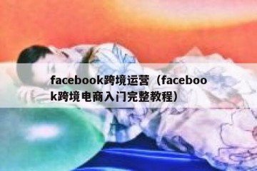 facebook跨境运营（facebook跨境电商入门完整教程）