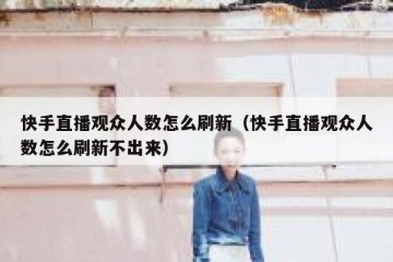 快手直播观众人数怎么刷新（快手直播观众人数怎么刷新不出来）