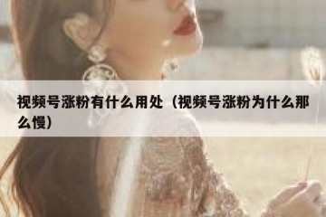 视频号涨粉有什么用处（视频号涨粉为什么那么慢）