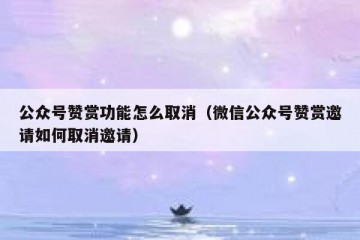 公众号赞赏功能怎么取消（微信公众号赞赏邀请如何取消邀请）
