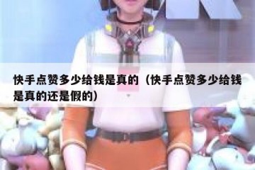快手点赞多少给钱是真的（快手点赞多少给钱是真的还是假的）