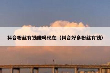 抖音粉丝有钱赚吗现在（抖音好多粉丝有钱）