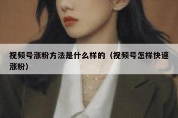 视频号涨粉方法是什么样的（视频号怎样快速涨粉）