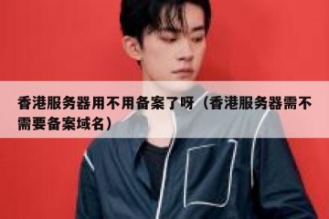 香港服务器用不用备案了呀（香港服务器需不需要备案域名）