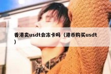香港卖usdt会冻卡吗（港币购买usdt）
