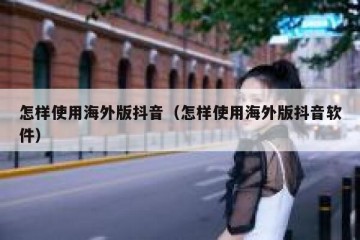 怎样使用海外版抖音（怎样使用海外版抖音软件）