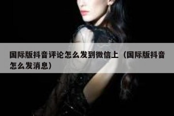 国际版抖音评论怎么发到微信上（国际版抖音怎么发消息）
