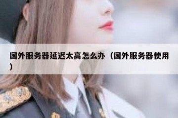 国外服务器延迟太高怎么办（国外服务器使用）