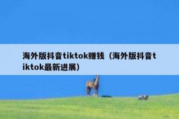 海外版抖音tiktok赚钱（海外版抖音tiktok最新进展）