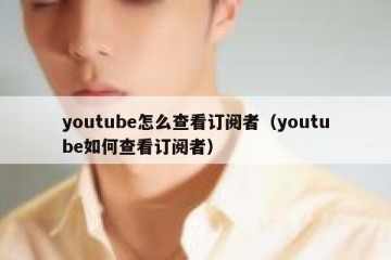 youtube怎么查看订阅者（youtube如何查看订阅者）