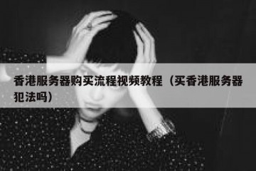 香港服务器购买流程视频教程（买香港服务器犯法吗）