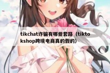 tikchat诈骗有哪些套路（tiktokshop跨境电商真的假的）