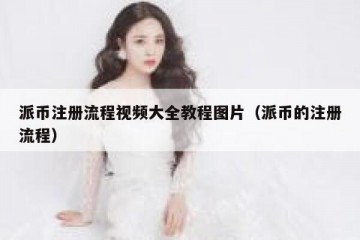 派币注册流程视频大全教程图片（派币的注册流程）