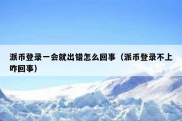 派币登录一会就出错怎么回事（派币登录不上咋回事）