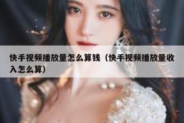 快手视频播放量怎么算钱（快手视频播放量收入怎么算）