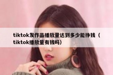 tiktok发作品播放量达到多少能挣钱（tiktok播放量有钱吗）