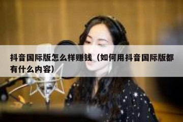 抖音国际版怎么样赚钱（如何用抖音国际版都有什么内容）