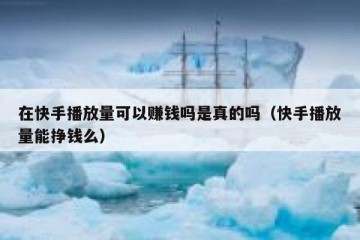 在快手播放量可以赚钱吗是真的吗（快手播放量能挣钱么）