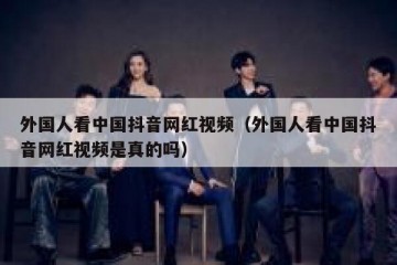 外国人看中国抖音网红视频（外国人看中国抖音网红视频是真的吗）