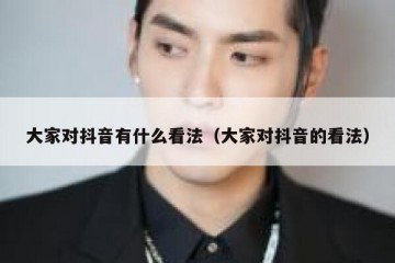 大家对抖音有什么看法（大家对抖音的看法）