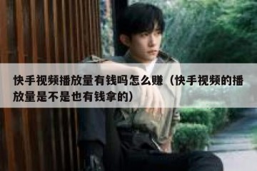 快手视频播放量有钱吗怎么赚（快手视频的播放量是不是也有钱拿的）