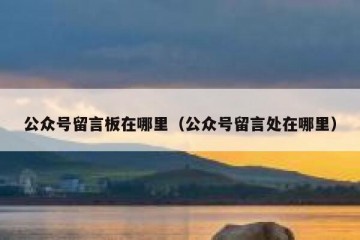 公众号留言板在哪里（公众号留言处在哪里）