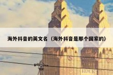 海外抖音的英文名（海外抖音是那个国家的）
