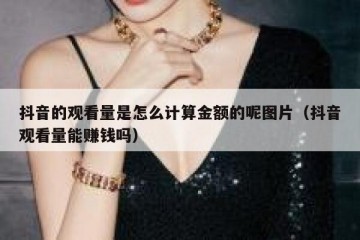 抖音的观看量是怎么计算金额的呢图片（抖音观看量能赚钱吗）