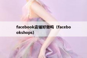 facebook店铺好做吗（facebookshops）
