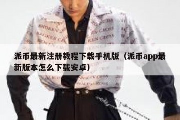 派币最新注册教程下载手机版（派币app最新版本怎么下载安卓）