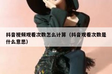 抖音视频观看次数怎么计算（抖音观看次数是什么意思）