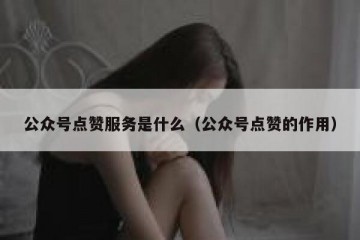 公众号点赞服务是什么（公众号点赞的作用）