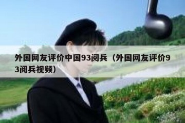 外国网友评价中国93阅兵（外国网友评价93阅兵视频）