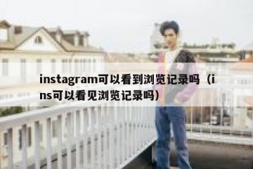 instagram可以看到浏览记录吗（ins可以看见浏览记录吗）