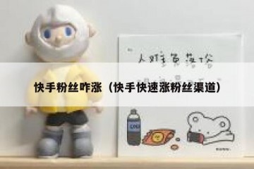 快手粉丝咋涨（快手快速涨粉丝渠道）